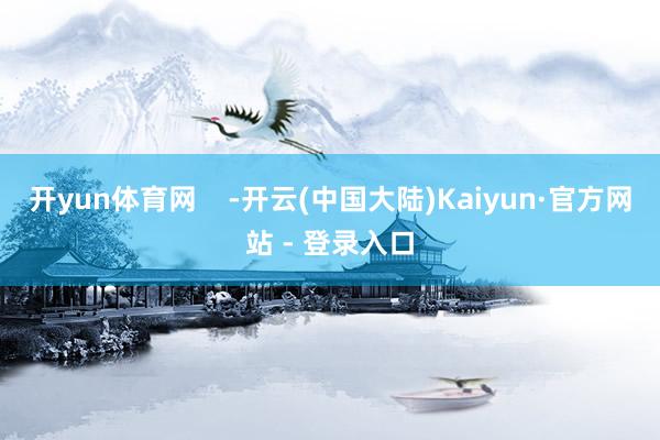 开yun体育网    -开云(中国大陆)Kaiyun·官方网站 - 登录入口