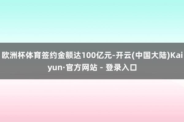 欧洲杯体育签约金额达100亿元-开云(中国大陆)Kaiyun·官方网站 - 登录入口