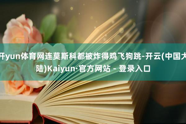 开yun体育网连莫斯科都被炸得鸡飞狗跳-开云(中国大陆)Kaiyun·官方网站 - 登录入口