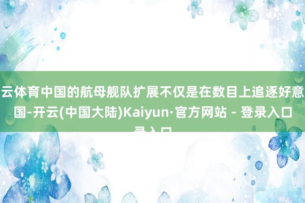 开云体育中国的航母舰队扩展不仅是在数目上追逐好意思国-开云(中国大陆)Kaiyun·官方网站 - 登录入口