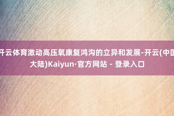 开云体育激动高压氧康复鸿沟的立异和发展-开云(中国大陆)Kaiyun·官方网站 - 登录入口