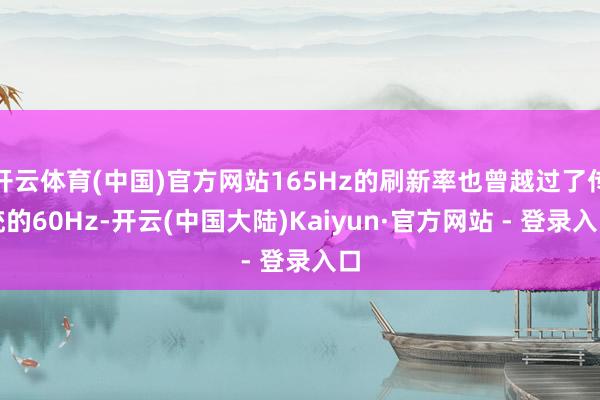 开云体育(中国)官方网站165Hz的刷新率也曾越过了传统的60Hz-开云(中国大陆)Kaiyun·官方网站 - 登录入口