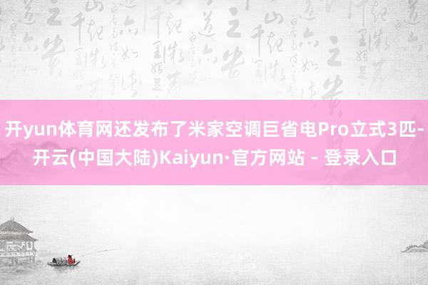 开yun体育网还发布了米家空调巨省电Pro立式3匹-开云(中国大陆)Kaiyun·官方网站 - 登录入口