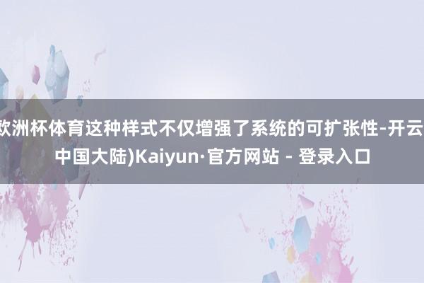 欧洲杯体育这种样式不仅增强了系统的可扩张性-开云(中国大陆)Kaiyun·官方网站 - 登录入口