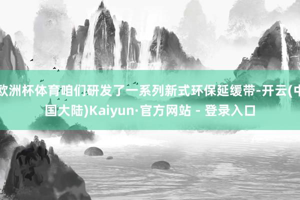 欧洲杯体育咱们研发了一系列新式环保延缓带-开云(中国大陆)Kaiyun·官方网站 - 登录入口