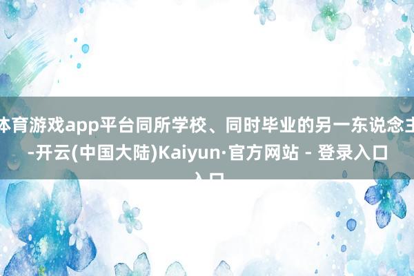 体育游戏app平台同所学校、同时毕业的另一东说念主-开云(中国大陆)Kaiyun·官方网站 - 登录入口