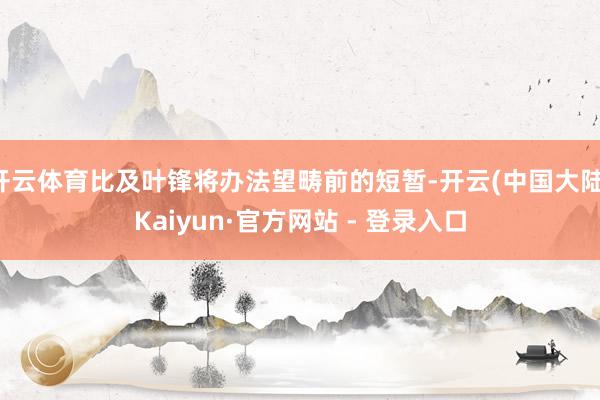 开云体育比及叶锋将办法望畴前的短暂-开云(中国大陆)Kaiyun·官方网站 - 登录入口