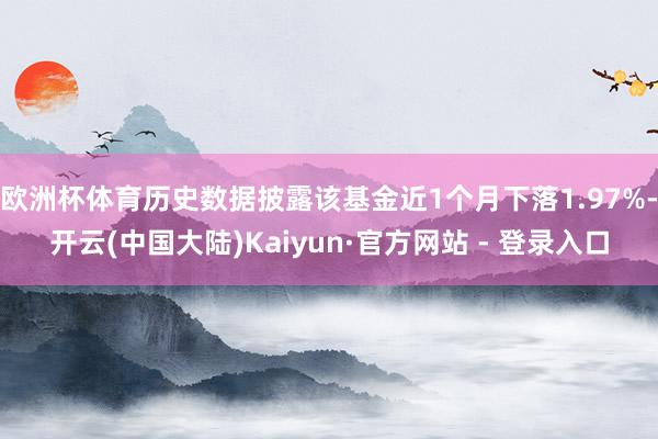 欧洲杯体育历史数据披露该基金近1个月下落1.97%-开云(中国大陆)Kaiyun·官方网站 - 登录入口