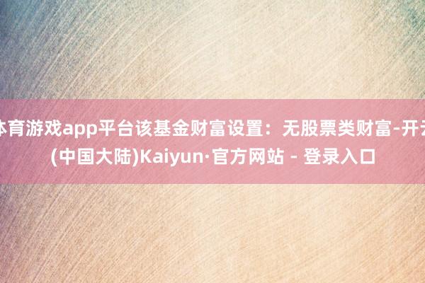 体育游戏app平台该基金财富设置：无股票类财富-开云(中国大陆)Kaiyun·官方网站 - 登录入口