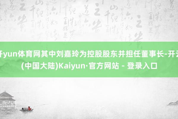 开yun体育网其中刘嘉玲为控股股东并担任董事长-开云(中国大陆)Kaiyun·官方网站 - 登录入口