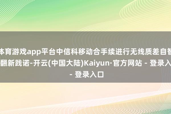 体育游戏app平台中信科移动合手续进行无线质差自智化翻新践诺-开云(中国大陆)Kaiyun·官方网站 - 登录入口