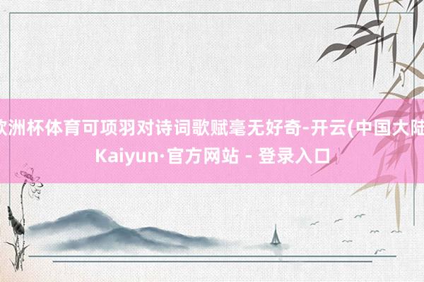 欧洲杯体育可项羽对诗词歌赋毫无好奇-开云(中国大陆)Kaiyun·官方网站 - 登录入口