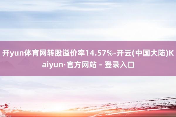 开yun体育网转股溢价率14.57%-开云(中国大陆)Kaiyun·官方网站 - 登录入口