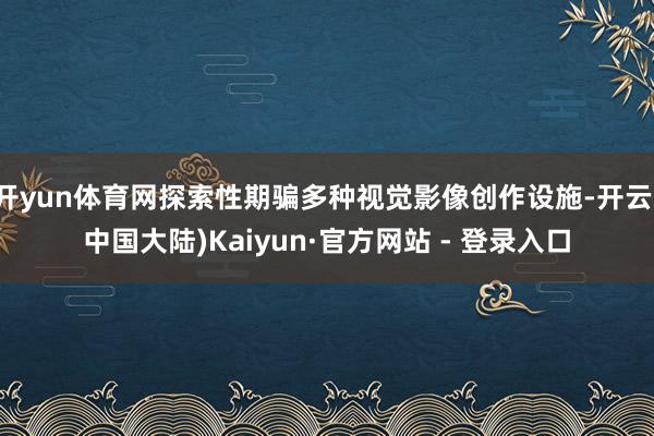 开yun体育网探索性期骗多种视觉影像创作设施-开云(中国大陆)Kaiyun·官方网站 - 登录入口