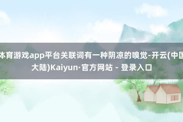 体育游戏app平台关联词有一种阴凉的嗅觉-开云(中国大陆)Kaiyun·官方网站 - 登录入口