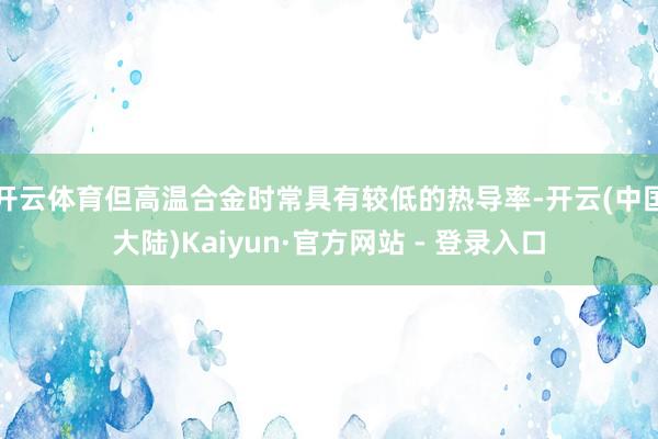 开云体育但高温合金时常具有较低的热导率-开云(中国大陆)Kaiyun·官方网站 - 登录入口