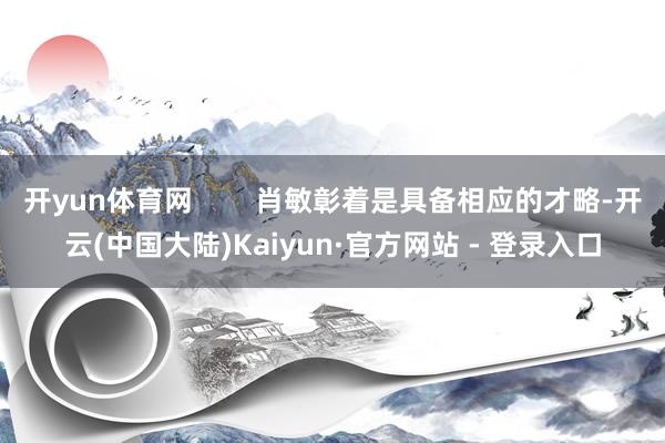 开yun体育网        肖敏彰着是具备相应的才略-开云(中国大陆)Kaiyun·官方网站 - 登录入口