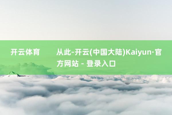 开云体育        从此-开云(中国大陆)Kaiyun·官方网站 - 登录入口