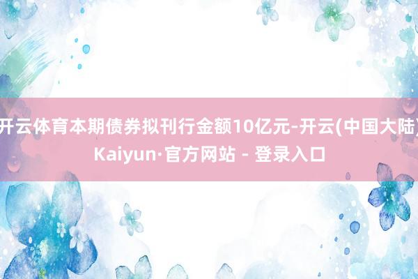 开云体育本期债券拟刊行金额10亿元-开云(中国大陆)Kaiyun·官方网站 - 登录入口