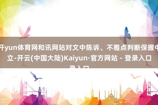 开yun体育网和讯网站对文中陈诉、不雅点判断保握中立-开云(中国大陆)Kaiyun·官方网站 - 登录入口