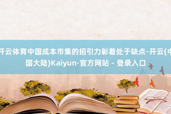 开云体育中国成本市集的招引力彰着处于缺点-开云(中国大陆)Kaiyun·官方网站 - 登录入口