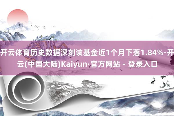 开云体育历史数据深刻该基金近1个月下落1.84%-开云(中国大陆)Kaiyun·官方网站 - 登录入口