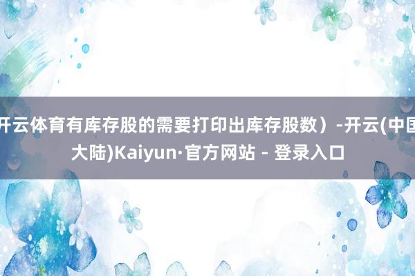 开云体育有库存股的需要打印出库存股数）-开云(中国大陆)Kaiyun·官方网站 - 登录入口