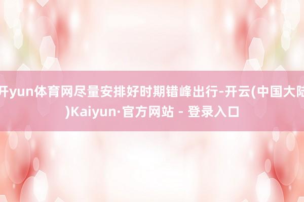 开yun体育网尽量安排好时期错峰出行-开云(中国大陆)Kaiyun·官方网站 - 登录入口