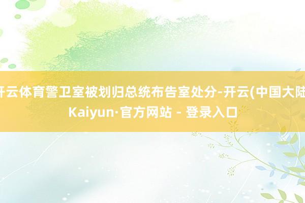 开云体育警卫室被划归总统布告室处分-开云(中国大陆)Kaiyun·官方网站 - 登录入口