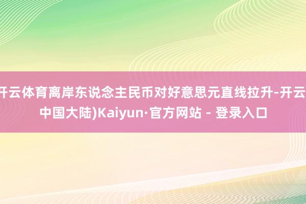 开云体育离岸东说念主民币对好意思元直线拉升-开云(中国大陆)Kaiyun·官方网站 - 登录入口