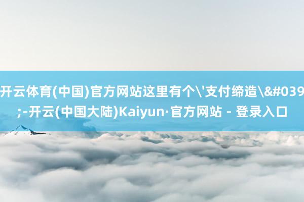 开云体育(中国)官方网站这里有个'支付缔造'-开云(中国大陆)Kaiyun·官方网站 - 登录入口