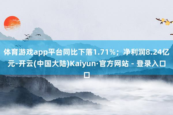 体育游戏app平台同比下落1.71%；净利润8.24亿元-开云(中国大陆)Kaiyun·官方网站 - 登录入口