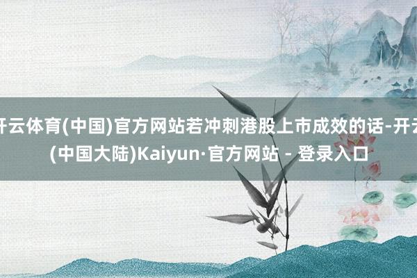 开云体育(中国)官方网站若冲刺港股上市成效的话-开云(中国大陆)Kaiyun·官方网站 - 登录入口