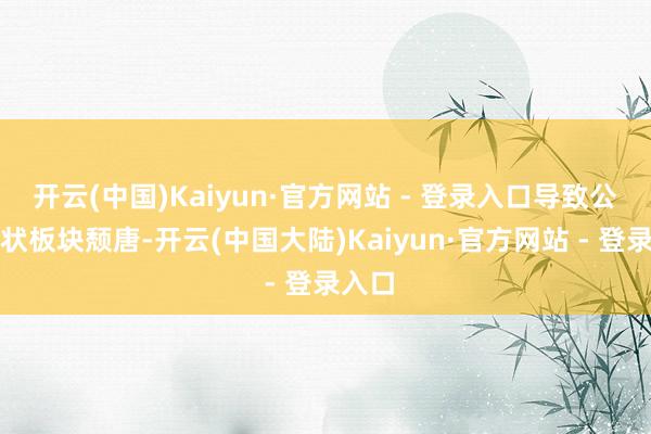 开云(中国)Kaiyun·官方网站 - 登录入口导致公用行状板块颓唐-开云(中国大陆)Kaiyun·官方网站 - 登录入口